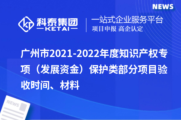 廣州市2021-2022年度知識產權專項（發展資金）保護類部分項目驗收時間、材料
