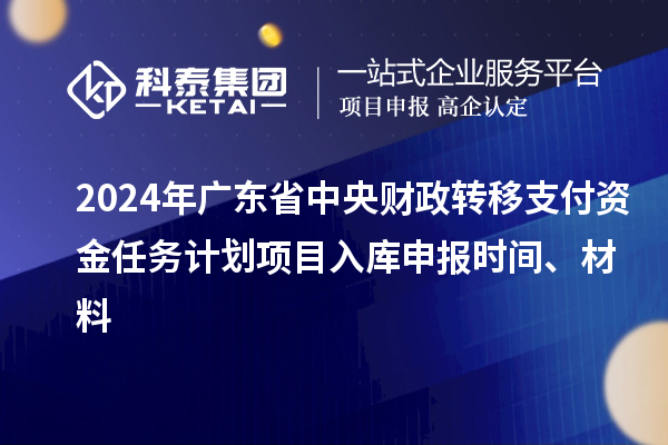 2024年廣東省中央財政轉移支付資金任務計劃項目入庫申報時間、材料