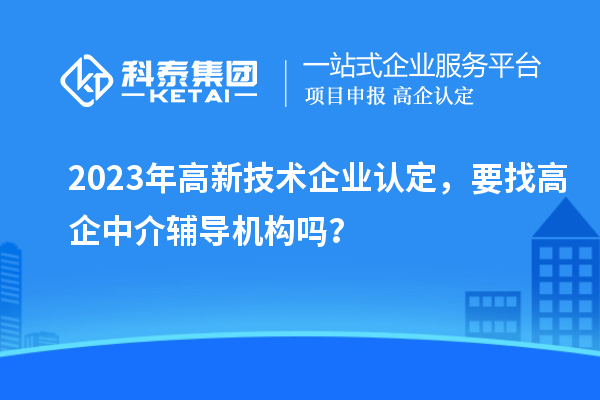2023年高新技術(shù)企業(yè)認(rèn)定，要找高企中介輔導(dǎo)機(jī)構(gòu)嗎？