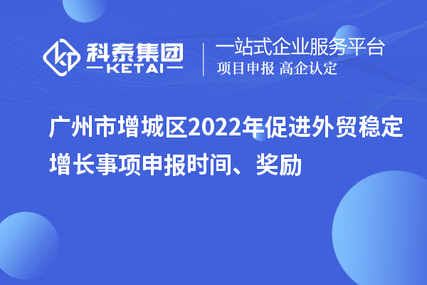 廣州市增城區(qū)2022年促進(jìn)外貿(mào)穩(wěn)定增長事項(xiàng)申報(bào)時(shí)間、獎(jiǎng)勵(lì)