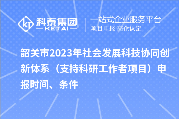 韶關市2023年社會發展科技協同創新體系（支持科研工作者項目）申報時間、條件