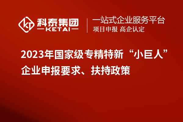 2023年國家級專精特新“小巨人”企業申報要求、扶持政策