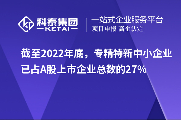 截至2022年底，專精特新中小企業已占A股上市企業總數的27%