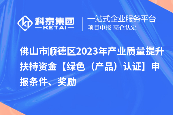 佛山市順德區2023年產業質量提升扶持資金【綠色（產品）認證】申報條件、獎勵