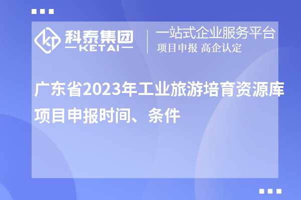 廣東省2023年工業(yè)旅游培育資源庫項目申報時間、條件