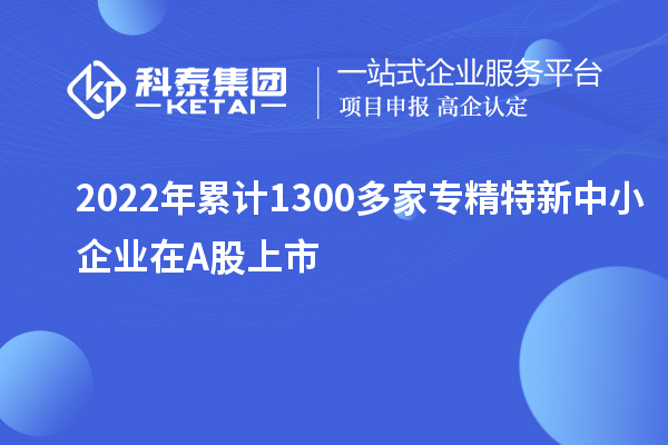 2022年累計1300多家<a href=http://m.duckwijs.com/fuwu/zhuanjingtexin.html target=_blank class=infotextkey>專精特新中小企業</a>在A股上市