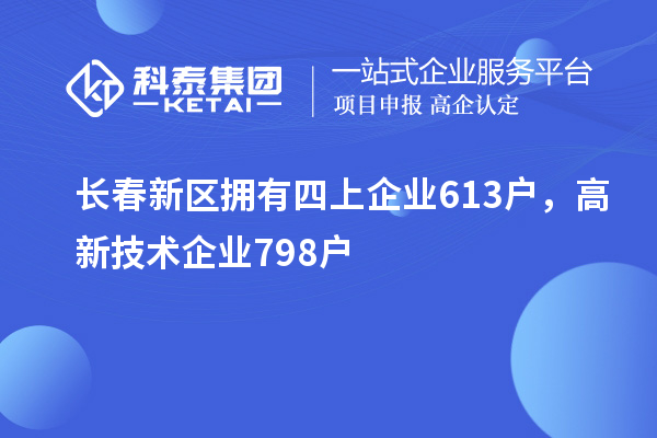 長春新區(qū)擁有四上企業(yè)613戶，高新技術(shù)企業(yè)798戶