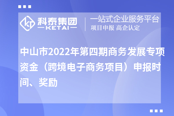 中山市2022年第四期商務發展專項資金(跨境電子商務項目)申報時間、獎勵