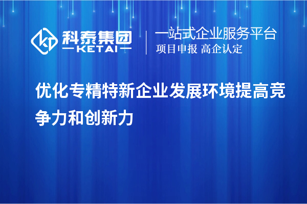 優化專精特新企業發展環境 提高競爭力和創新力