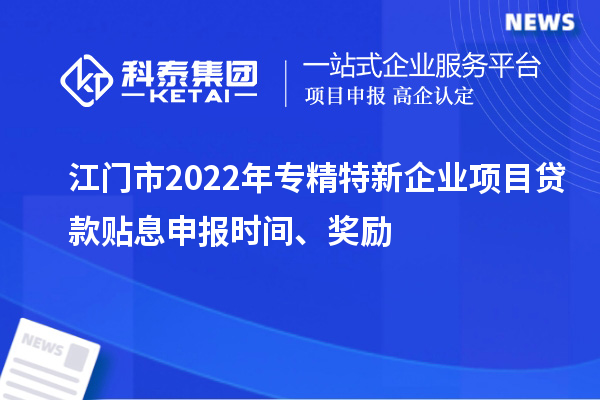 江門市2022年專精特新企業項目貸款貼息申報時間、獎勵