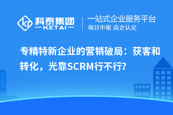 專精特新企業的營銷破局：獲客和轉化，光靠SCRM行不行？