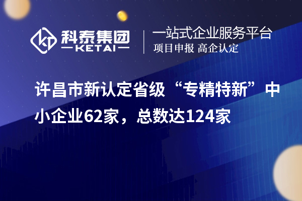 許昌市新認定省級“專精特新”中小企業62家，總數達124家