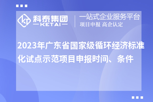 2023年廣東省國家級循環經濟標準化試點示范項目申報時間、條件