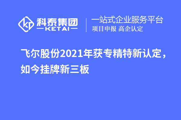 飛爾股份2021年獲專精特新認(rèn)定，如今掛牌新三板