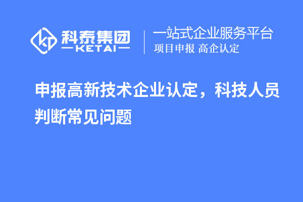 申報(bào)<a href=http://m.duckwijs.com target=_blank class=infotextkey>高新技術(shù)企業(yè)認(rèn)定</a>，科技人員判斷常見(jiàn)問(wèn)題