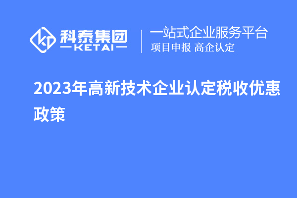 2023年<a href=http://m.duckwijs.com target=_blank class=infotextkey>高新技術企業(yè)認定</a>稅收優(yōu)惠政策