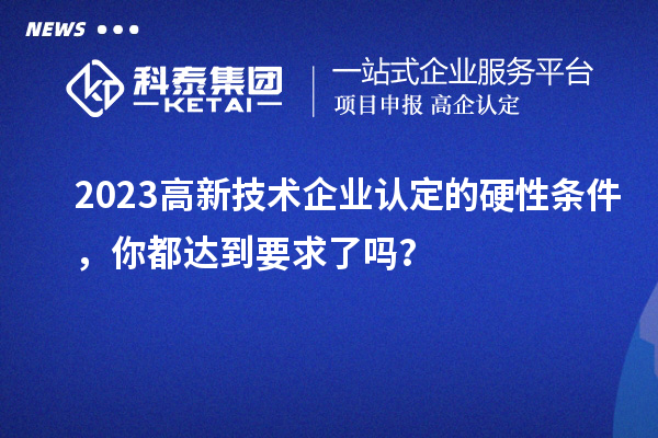 2023高新技術(shù)企業(yè)認(rèn)定的硬性條件，你都達(dá)到要求了嗎？