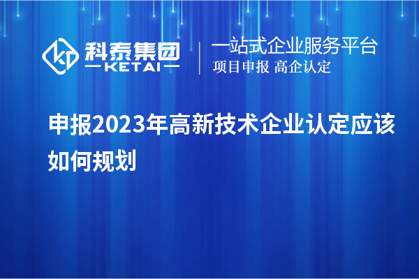 申報2023年<a href=http://m.duckwijs.com target=_blank class=infotextkey>高新技術企業認定</a>應該如何規劃