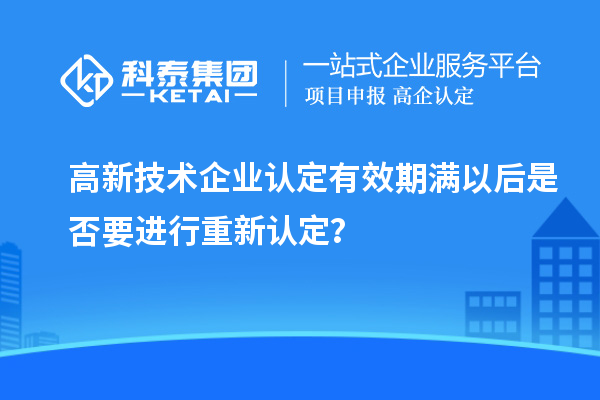 高新技術企業認定有效期滿以后是否要進行重新認定？