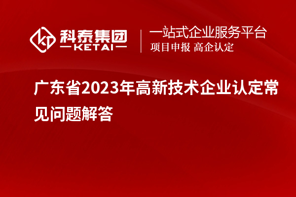廣東省2023年高新技術企業認定常見問題解答