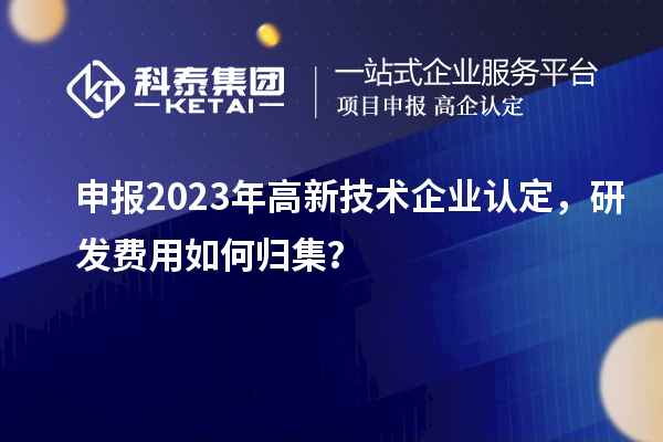 申報2023年<a href=http://m.duckwijs.com target=_blank class=infotextkey>高新技術(shù)企業(yè)認(rèn)定</a>，研發(fā)費用如何歸集？