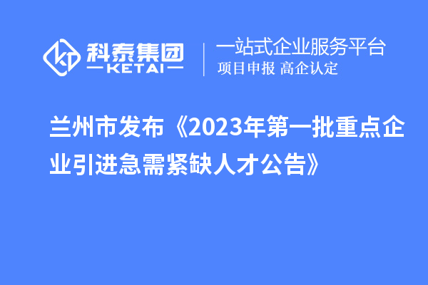 蘭州市發(fā)布《2023年第一批重點企業(yè)引進急需緊缺人才公告》