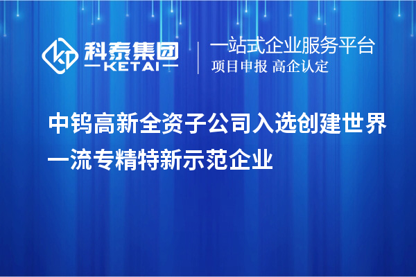 中鎢高新全資子公司入選創建世界一流專精特新示范企業