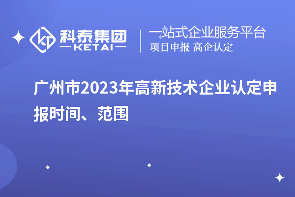 廣州市2023年高新技術企業認定申報時間、范圍
