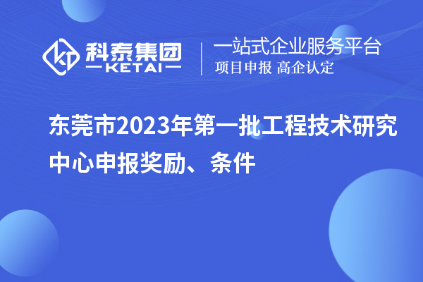 東莞市2023年第一批<a href=http://m.duckwijs.com/fuwu/gongchengzhongxin.html target=_blank class=infotextkey>工程技術研究中心申報</a>獎勵、條件