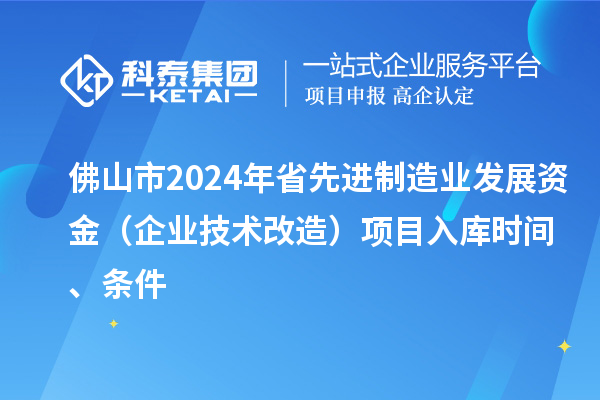 佛山市2024年省先進制造業發展資金(企業技術改造)項目入庫時間、條件