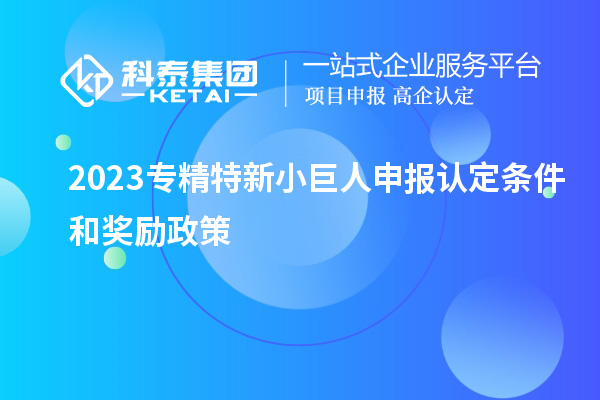 2023專精特新小巨人申報認定條件和獎勵政策