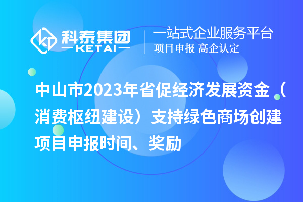 中山市2023年省促經濟發展資金（消費樞紐建設）支持綠色商場創建<a href=http://m.duckwijs.com/shenbao.html target=_blank class=infotextkey>項目申報</a>時間、獎勵