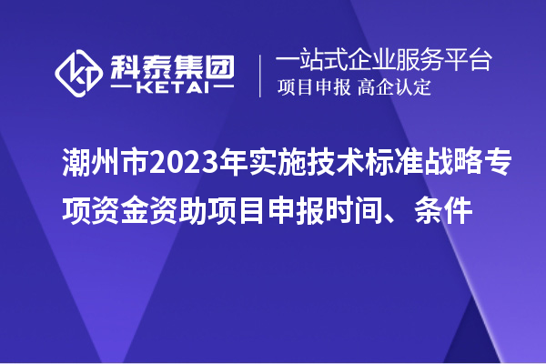 潮州市2023年實施技術標準戰略專項資金資助<a href=http://m.duckwijs.com/shenbao.html target=_blank class=infotextkey>項目申報</a>時間、條件