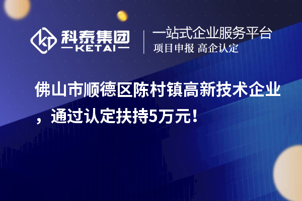 佛山市順德區陳村鎮高新技術企業，通過認定扶持5萬元！