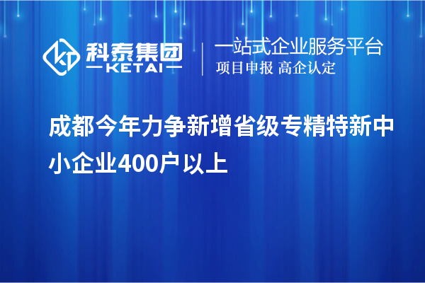 成都今年力爭新增省級專精特新中小企業400戶以上