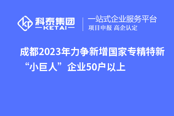 成都2023年力爭(zhēng)新增國家專精特新“小巨人”企業(yè)50戶以上