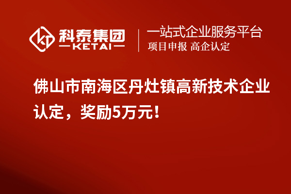 佛山市南海區丹灶鎮高新技術企業認定，獎勵5萬元！