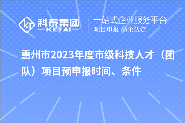 惠州市2023年度市級科技人才(團隊)項目預申報時間、條件