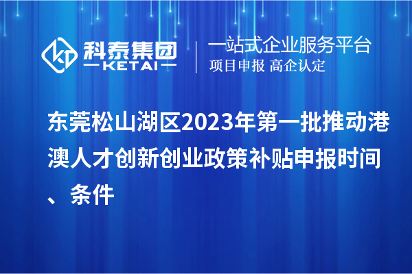 東莞松山湖區2023年第一批推動港澳人才創新創業政策補貼申報時間、條件