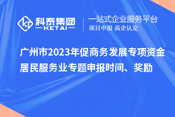廣州市2023年促商務(wù)發(fā)展專項(xiàng)資金居民服務(wù)業(yè)專題申報(bào)時(shí)間、獎(jiǎng)勵(lì)