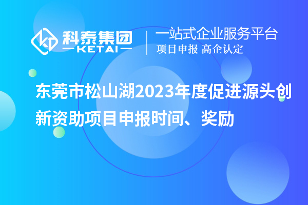 東莞市松山湖2023年度促進源頭創新資助項目申報時間、獎勵