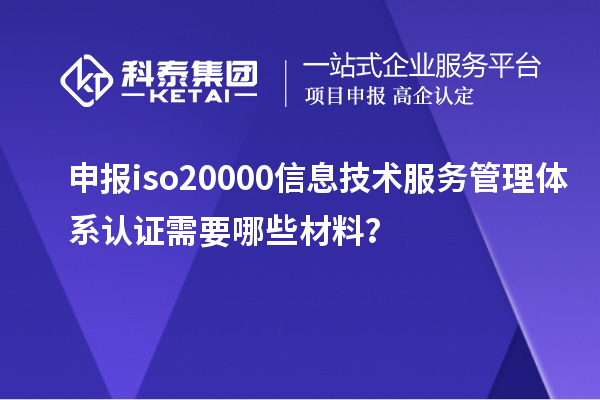 申報iso20000信息技術服務管理體系認證需要哪些材料？