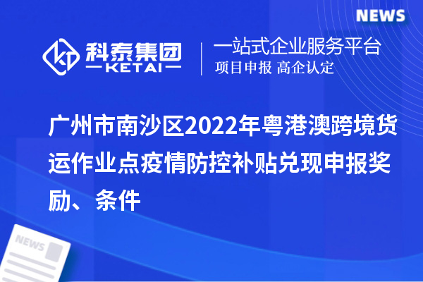廣州市南沙區(qū)2022年粵港澳跨境貨運(yùn)作業(yè)點(diǎn)疫情防控補(bǔ)貼兌現(xiàn)申報(bào)獎(jiǎng)勵(lì)、條件