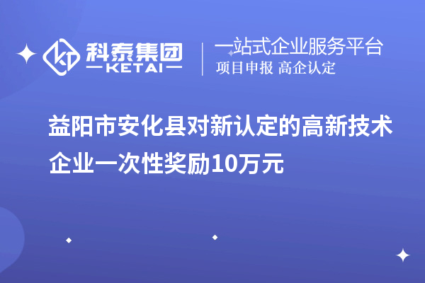 益陽市安化縣對新認定的高新技術(shù)企業(yè)一次性獎勵10萬元