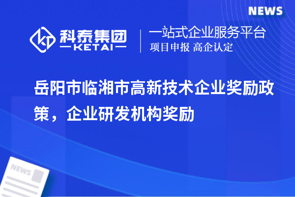 岳陽市臨湘市高新技術企業(yè)獎勵政策，企業(yè)研發(fā)機構獎勵