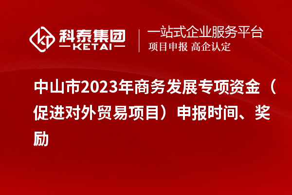 中山市2023年商務發展專項資金（促進對外貿易項目）申報時間、獎勵