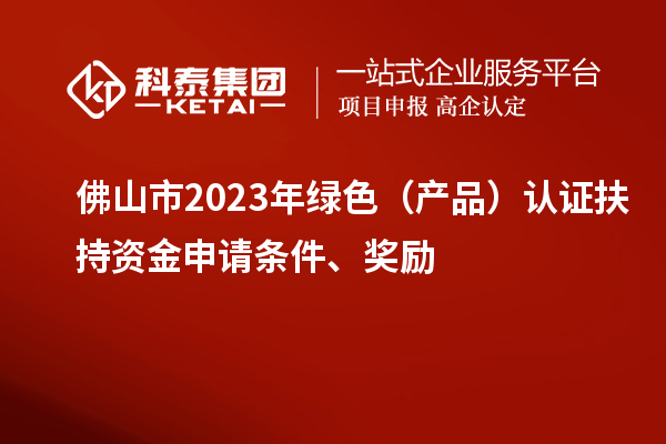 佛山市2023年綠色（產(chǎn)品）認(rèn)證扶持資金申請(qǐng)條件、獎(jiǎng)勵(lì)