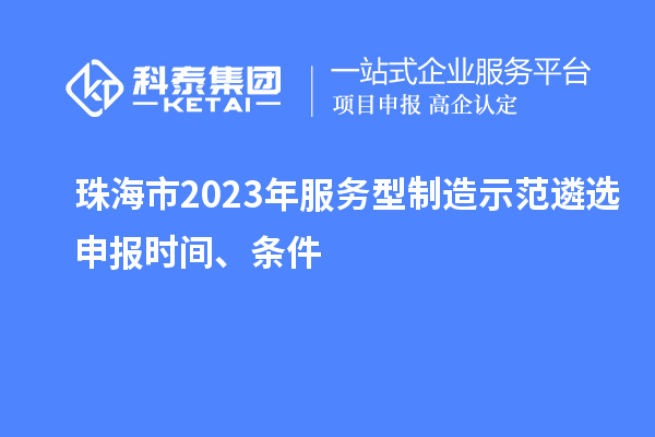 珠海市2023年服務(wù)型制造示范遴選申報(bào)時(shí)間、條件