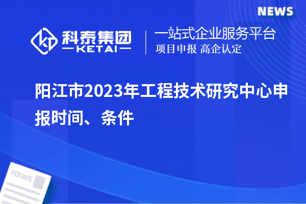 陽江市2023年<a href=http://m.duckwijs.com/fuwu/gongchengzhongxin.html target=_blank class=infotextkey>工程技術研究中心申報</a>時間、條件