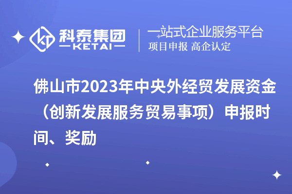 佛山市2023年中央外經(jīng)貿(mào)發(fā)展資金（創(chuàng)新發(fā)展服務貿(mào)易事項）申報時間、獎勵